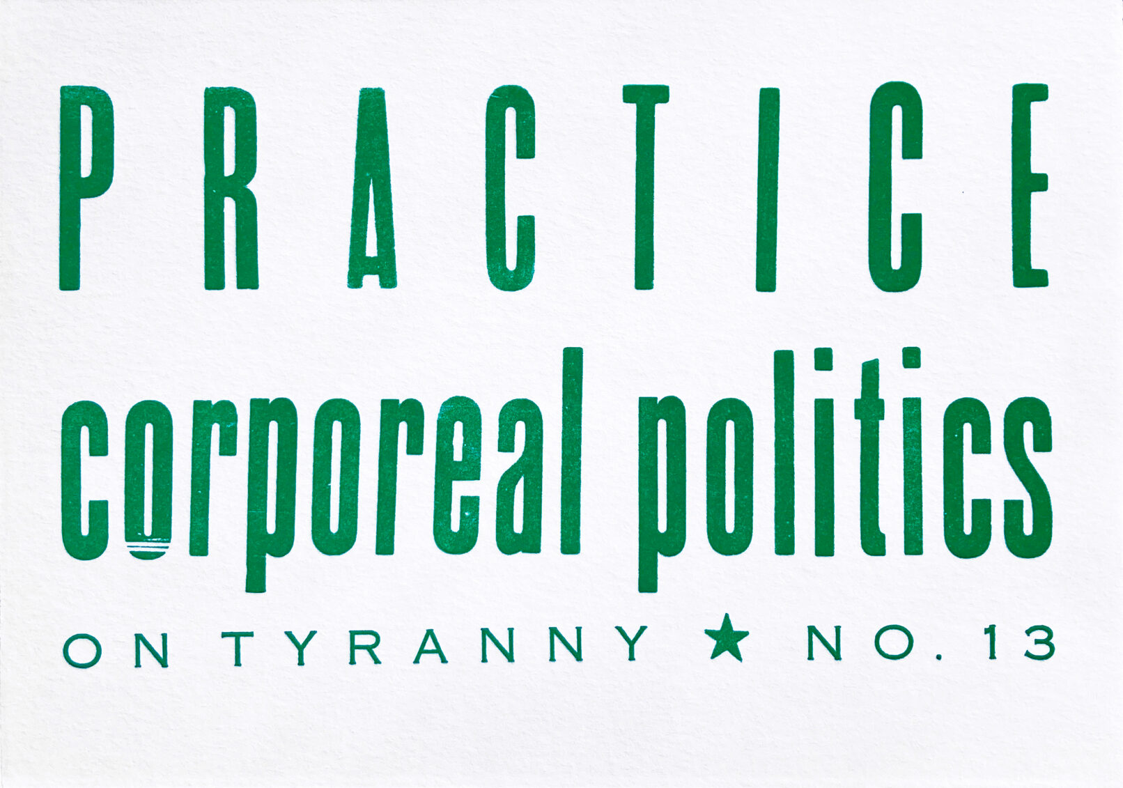 Letterpress print in teal green ink on white paper, the text reads "Practice Corporeal Politics On Tyranny No. 13."